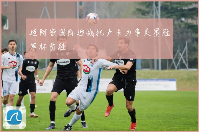 迈阿密国际迎战托卢卡力争美墨冠军杯首胜