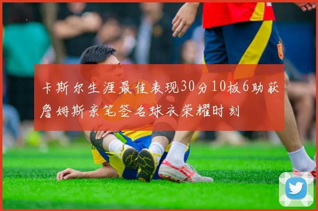 卡斯尔生涯最佳表现30分10板6助获詹姆斯亲笔签名球衣荣耀时刻