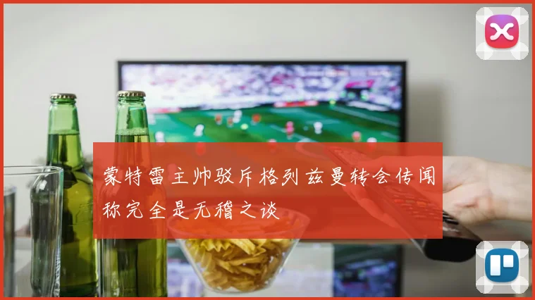 蒙特雷主帅驳斥格列兹曼转会传闻称完全是无稽之谈