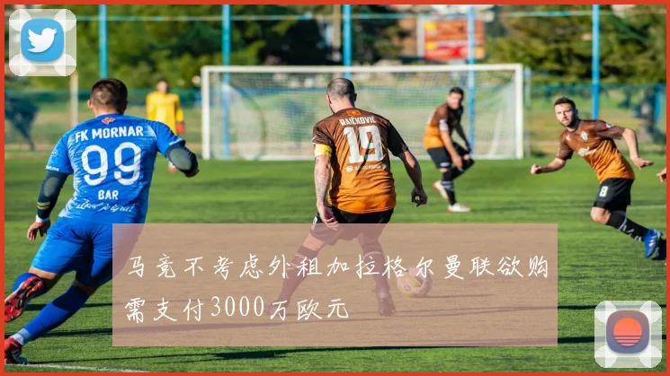 马竞不考虑外租加拉格尔曼联欲购需支付3000万欧元
