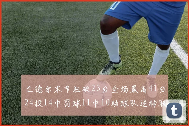 兰德尔末节狂砍23分全场最高41分24投14中罚球11中10助球队逆转取胜