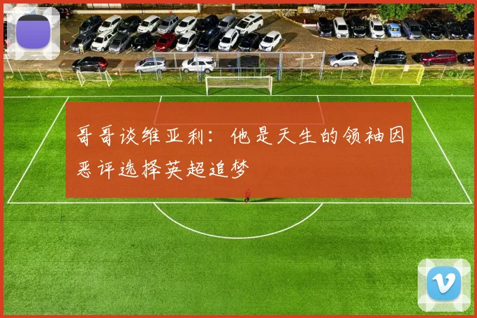 哥哥谈维亚利：他是天生的领袖因恶评选择英超追梦