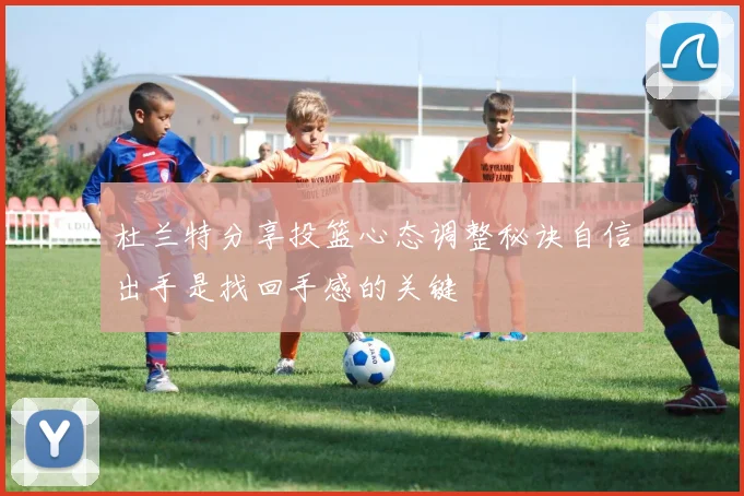 杜兰特分享投篮心态调整秘诀自信出手是找回手感的关键