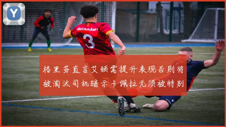 格里芬直言艾顿需提升表现否则将被淘汰司机暗示卡佩拉无须被特别提及