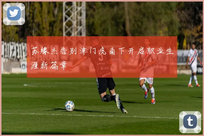 苏缘杰告别津门虎南下开启职业生涯新篇章