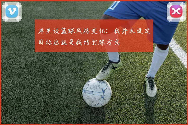 库里谈篮球风格变化：我并未设定目标这就是我的打球方式