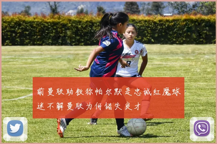 前曼联助教称帕尔默是忠诚红魔球迷不解曼联为何错失良才