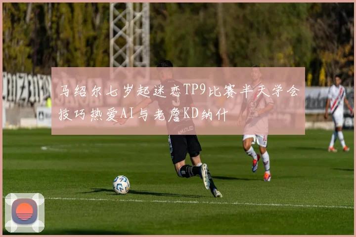 马绍尔七岁起迷恋TP9比赛半天学会技巧热爱AI与老詹KD纳什