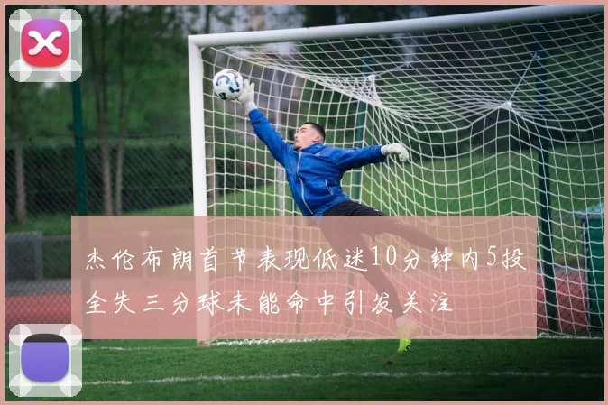 杰伦布朗首节表现低迷10分钟内5投全失三分球未能命中引发关注