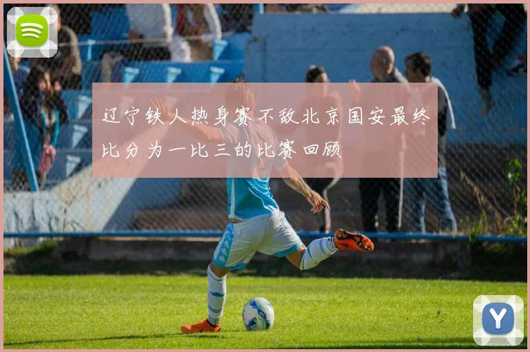 辽宁铁人热身赛不敌北京国安最终比分为一比三的比赛回顾