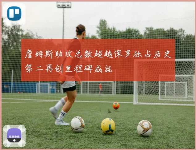 詹姆斯助攻总数超越保罗独占历史第二再创里程碑成就