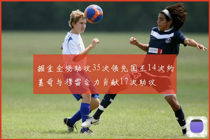 掘金全场助攻35次领先国王14次约基奇与穆雷合力贡献17次助攻