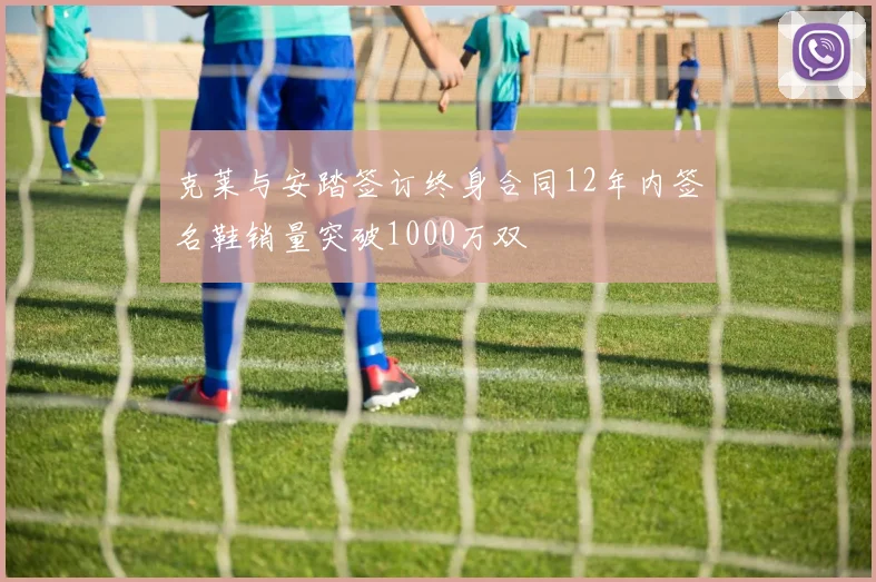克莱与安踏签订终身合同12年内签名鞋销量突破1000万双