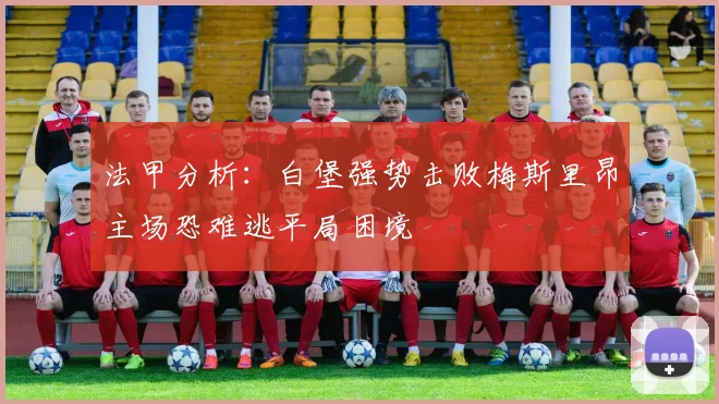 法甲分析：白堡强势击败梅斯里昂主场恐难逃平局困境