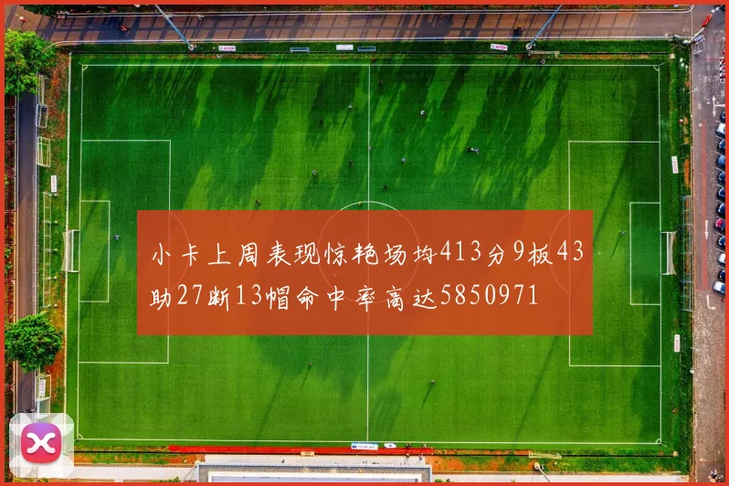 小卡上周表现惊艳场均413分9板43助27断13帽命中率高达5850971