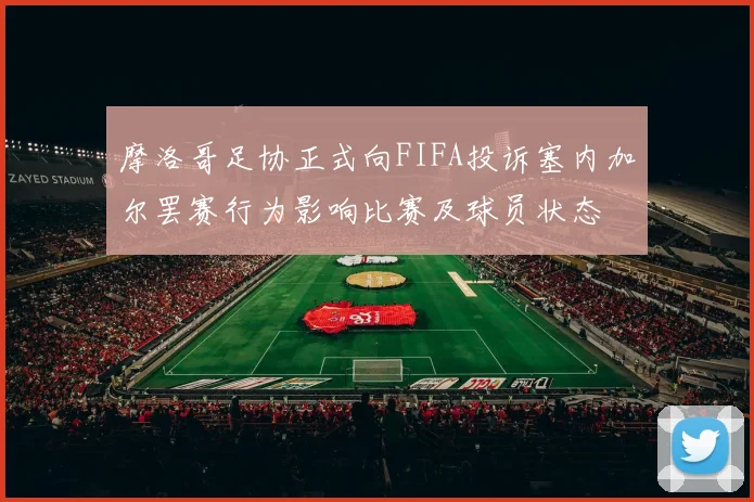摩洛哥足协正式向FIFA投诉塞内加尔罢赛行为影响比赛及球员状态