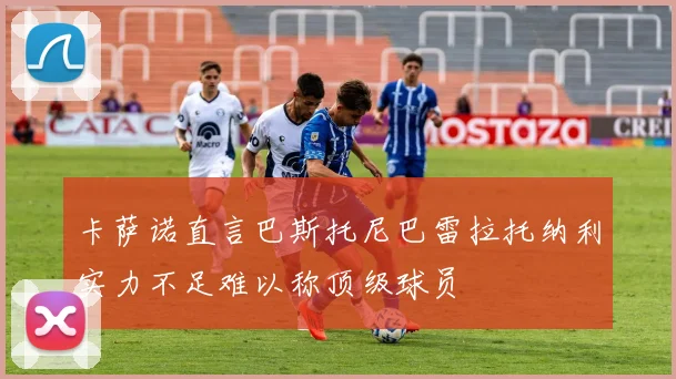 卡萨诺直言巴斯托尼巴雷拉托纳利实力不足难以称顶级球员