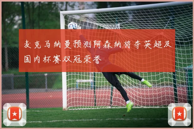 麦克马纳曼预测阿森纳将夺英超及国内杯赛双冠荣誉