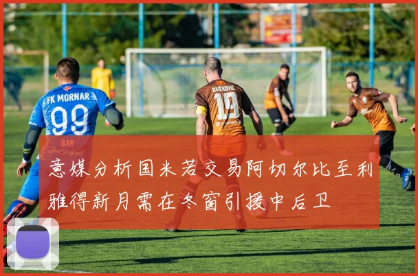 意媒分析国米若交易阿切尔比至利雅得新月需在冬窗引援中后卫