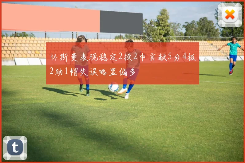 怀斯曼表现稳定2投2中贡献5分4板2助1帽失误略显偏多