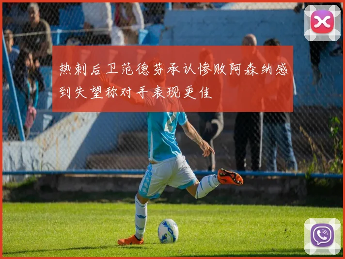 热刺后卫范德芬承认惨败阿森纳感到失望称对手表现更佳