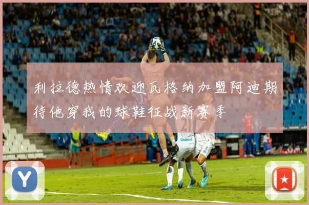 利拉德热情欢迎瓦格纳加盟阿迪期待他穿我的球鞋征战新赛季