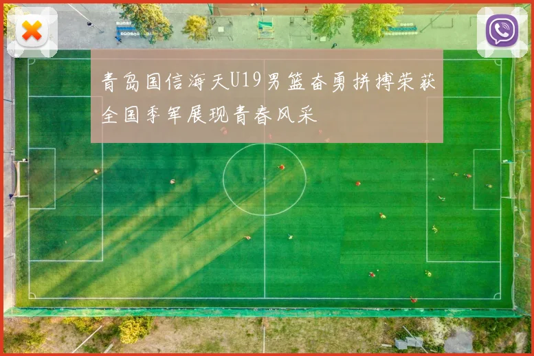 青岛国信海天U19男篮奋勇拼搏荣获全国季军展现青春风采