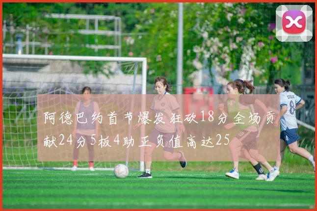 阿德巴约首节爆发狂砍18分全场贡献24分5板4助正负值高达25