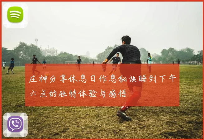 庄神分享休息日作息秘诀睡到下午六点的独特体验与感悟