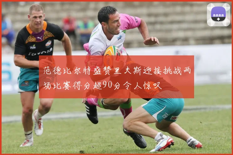 范德比尔特盛赞里夫斯迎接挑战两场比赛得分超90分令人惊叹